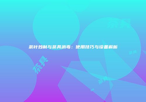 茶叶炒制与茶具消毒：使用技巧与设备解析