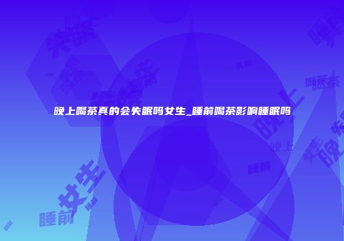 晚上喝茶真的会失眠吗女生_睡前喝茶影响睡眠吗