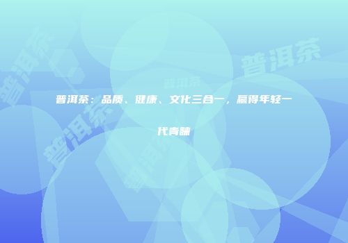 普洱茶：品质、健康、文化三合一，赢得年轻一代青睐