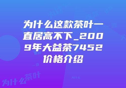 为什么这款茶叶一直居高不下_2009年大益茶7452价格介绍