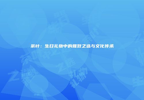 茶叶：生日礼物中的雅致之选与文化传承