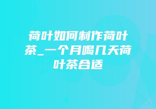 荷叶如何制作荷叶茶_一个月喝几天荷叶茶合适