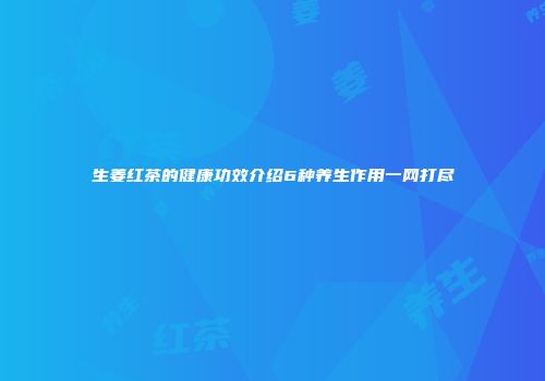 生姜红茶的健康功效介绍6种养生作用一网打尽