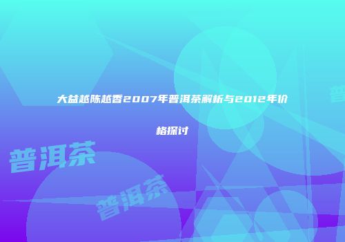 大益越陈越香2007年普洱茶解析与2012年价格探讨