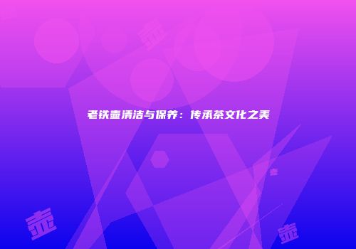 老铁壶清洁与保养：传承茶文化之美
