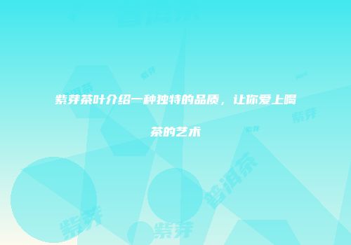 紫芽茶叶介绍一种独特的品质，让你爱上喝茶的艺术