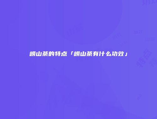 崂山茶的特点「崂山茶有什么功效」