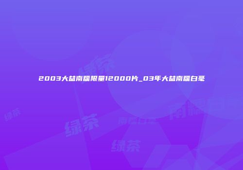 2003大益南糯限量12000片_03年大益南糯白毫