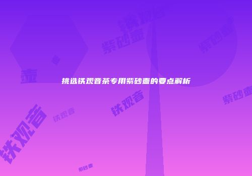 挑选铁观音茶专用紫砂壶的要点解析