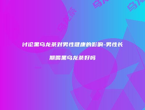 讨论黑乌龙茶对男性健康的影响-男性长期喝黑乌龙茶好吗