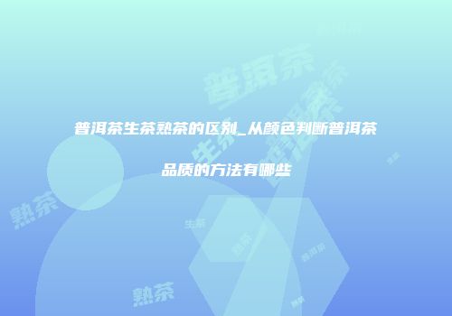 普洱茶生茶熟茶的区别_从颜色判断普洱茶品质的方法有哪些