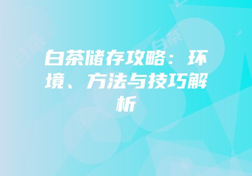 白茶储存攻略：环境、方法与技巧解析