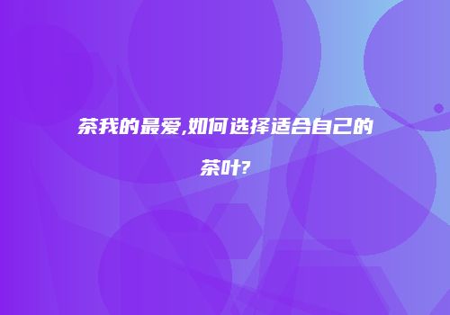 茶我的最爱,如何选择适合自己的茶叶?