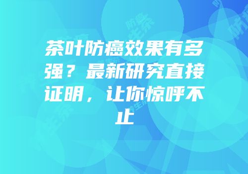 茶叶防癌效果有多强？最新研究直接证明，让你惊呼不止