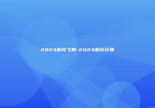 2023茶叶飞防-2023茶叶行情