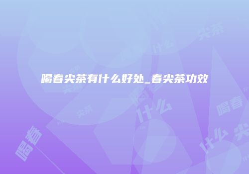 喝春尖茶有什么好处_春尖茶功效