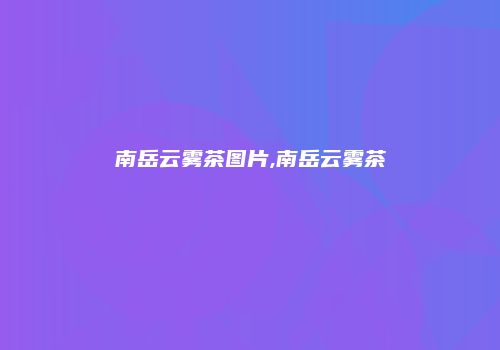 南岳云雾茶图片,南岳云雾茶