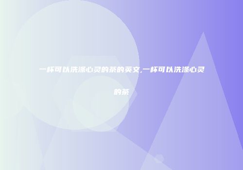 一杯可以洗涤心灵的茶的英文,一杯可以洗涤心灵的茶