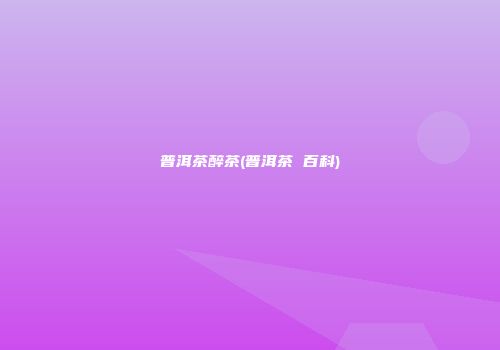 普洱茶醉茶(普洱茶 百科)