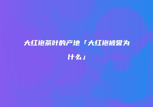 大红袍茶叶的产地「大红袍被誉为什么」