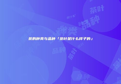 茶的种类与品种「茶叶是什么样子的」