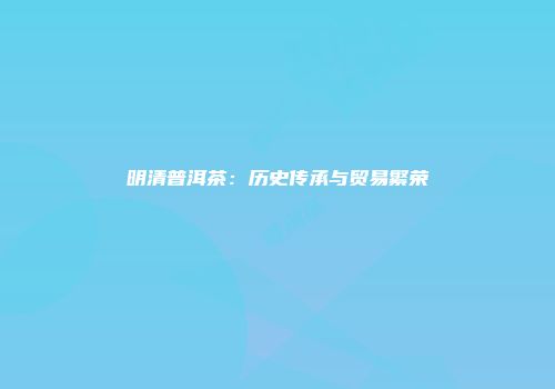 明清普洱茶：历史传承与贸易繁荣