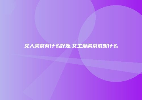 女人喝茶有什么好处,女生爱喝茶说明什么