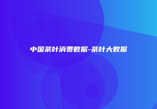 中国茶叶消费数据-茶叶大数据