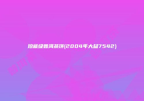 珍藏级普洱茶饼(2004年大益7542)