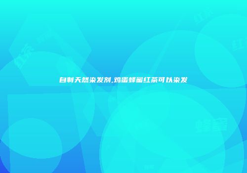 自制天然染发剂,鸡蛋蜂蜜红茶可以染发