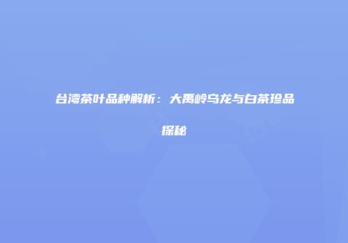 台湾茶叶品种解析：大禹岭乌龙与白茶珍品探秘
