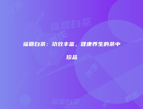 福鼎白茶：功效丰富，健康养生的茶中珍品