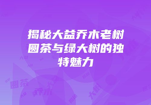 揭秘大益乔木老树圆茶与绿大树的独特魅力