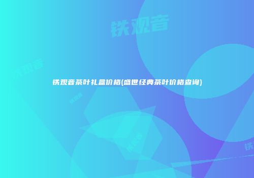 铁观音茶叶礼盒价格(盛世经典茶叶价格查询)