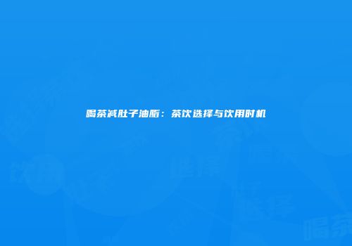 喝茶减肚子油脂：茶饮选择与饮用时机