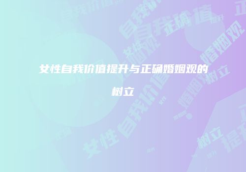 女性自我价值提升与正确婚姻观的树立