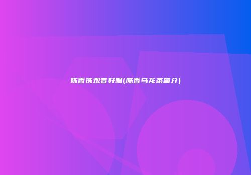 陈香铁观音好喝(陈香乌龙茶简介)