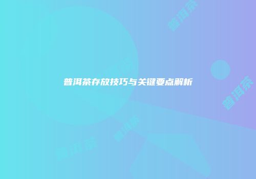 普洱茶存放技巧与关键要点解析