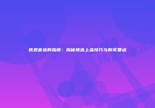 铁观音选购指南：揭秘挑选上品技巧与购买要点