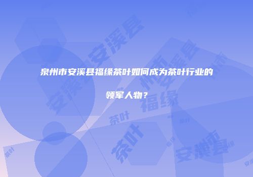 泉州市安溪县福缘茶叶如何成为茶叶行业的领军人物？