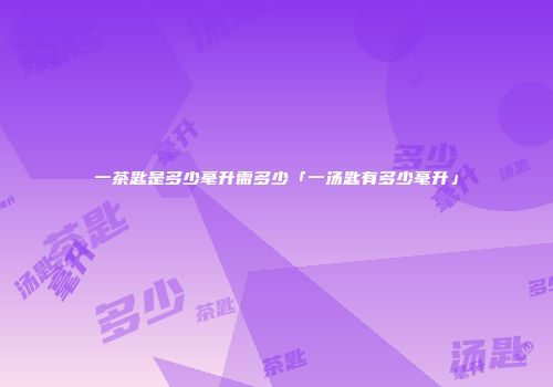 一茶匙是多少毫升需多少「一汤匙有多少毫升」