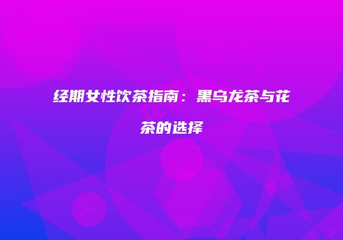 经期女性饮茶指南：黑乌龙茶与花茶的选择