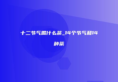 十二节气喝什么茶_14个节气和14种茶