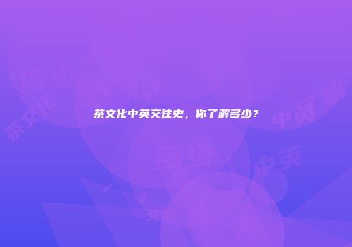 茶文化中英交往史，你了解多少？