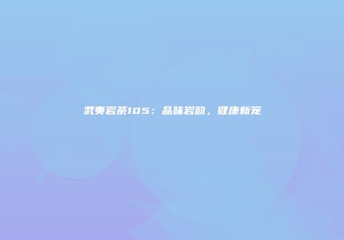 武夷岩茶105：品味岩韵，健康新宠