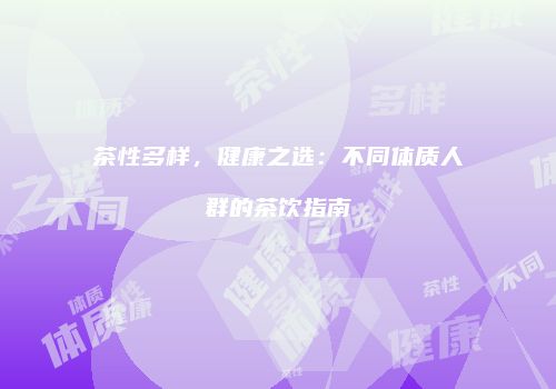 茶性多样，健康之选：不同体质人群的茶饮指南