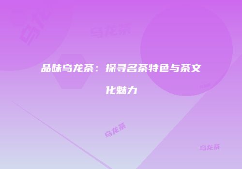 品味乌龙茶：探寻名茶特色与茶文化魅力