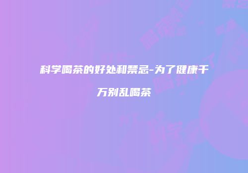 科学喝茶的好处和禁忌-为了健康千万别乱喝茶