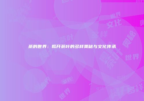 茶的世界：揭开茶叶的多样奥秘与文化传承