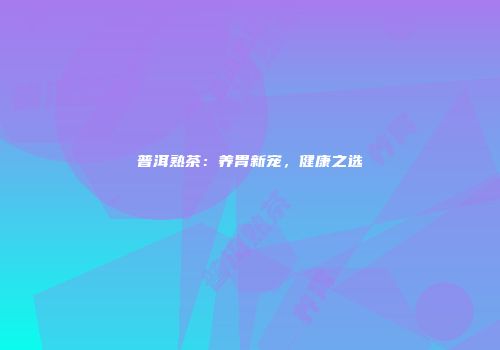 普洱熟茶：养胃新宠，健康之选